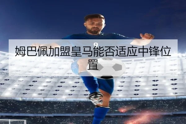 姆巴佩加盟皇马能否适应中锋位置