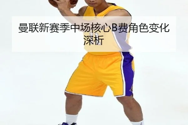 曼联新赛季中场核心B费角色变化深析