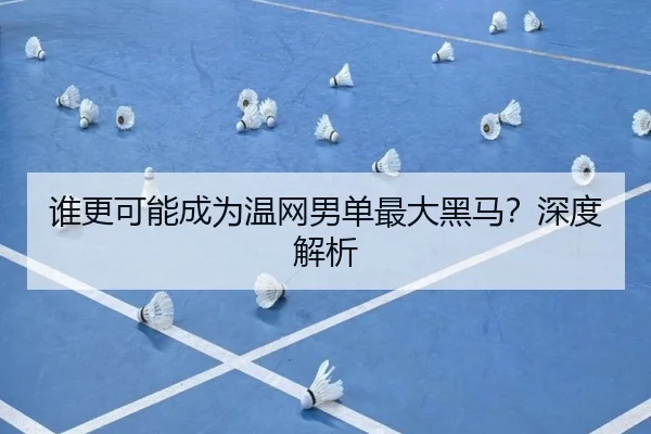 谁更可能成为温网男单最大黑马？深度解析